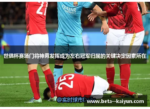 世俱杯赛场门将神勇发挥成为左右冠军归属的关键决定因素所在