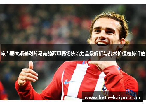 库卢塞夫斯基对阵马竞的西甲赛场统治力全景解析与战术价值走势评估