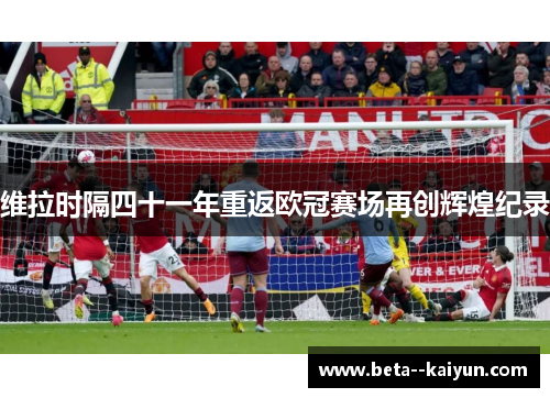 维拉时隔四十一年重返欧冠赛场再创辉煌纪录